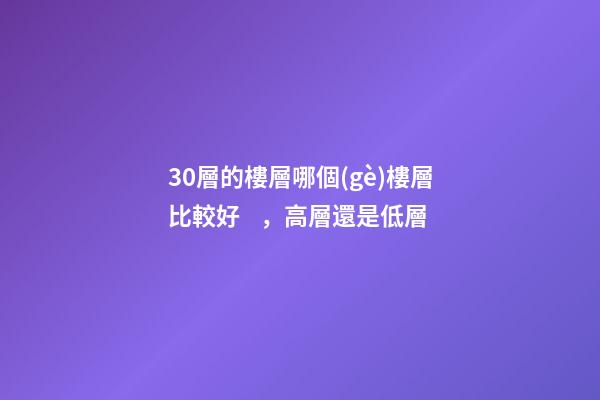 30層的樓層哪個(gè)樓層比較好，高層還是低層-第1張-觀點(diǎn)-玄機(jī)派